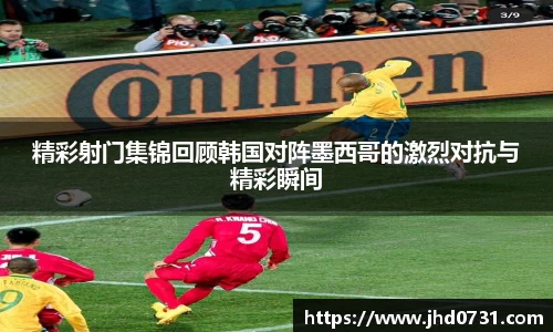 精彩射门集锦回顾韩国对阵墨西哥的激烈对抗与精彩瞬间